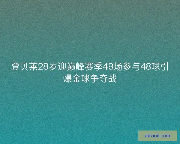 登贝莱28岁迎巅峰赛季49场参与48球引爆金球争夺战