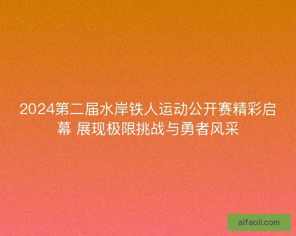 2024第二届水岸铁人运动公开赛精彩启幕 展现极限挑战与勇者风采