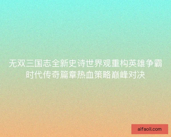 无双三国志全新史诗世界观重构英雄争霸时代传奇篇章热血策略巅峰对决