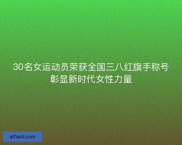 30名女运动员荣获全国三八红旗手称号彰显新时代女性力量