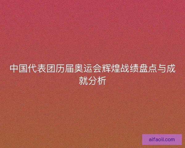 中国代表团历届奥运会辉煌战绩盘点与成就分析